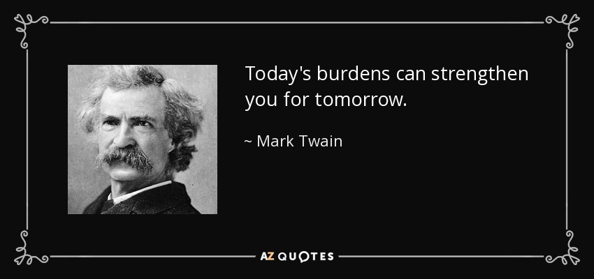 Today's burdens can strengthen you for tomorrow. - Mark Twain