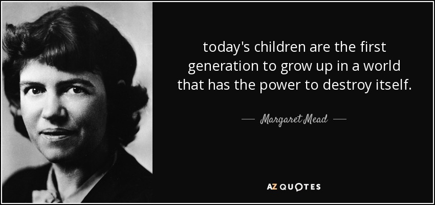 today's children are the first generation to grow up in a world that has the power to destroy itself. - Margaret Mead