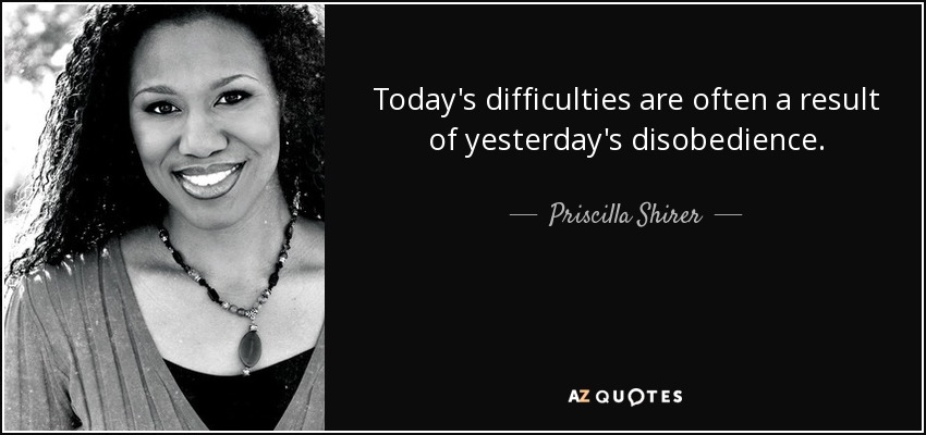 Today's difficulties are often a result of yesterday's disobedience. - Priscilla Shirer