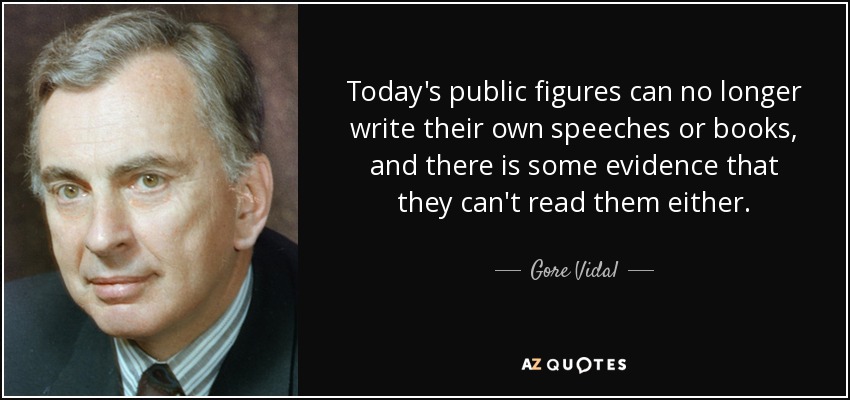 Today's public figures can no longer write their own speeches or books, and there is some evidence that they can't read them either. - Gore Vidal