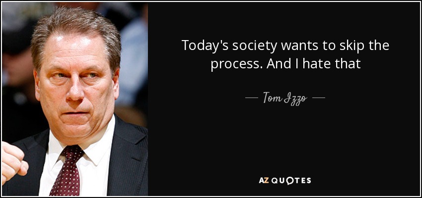 Today's society wants to skip the process. And I hate that - Tom Izzo