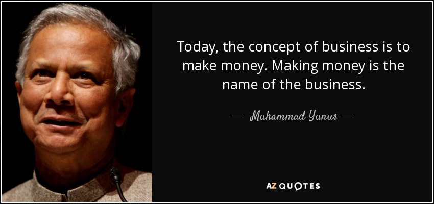 Today, the concept of business is to make money. Making money is the name of the business. - Muhammad Yunus
