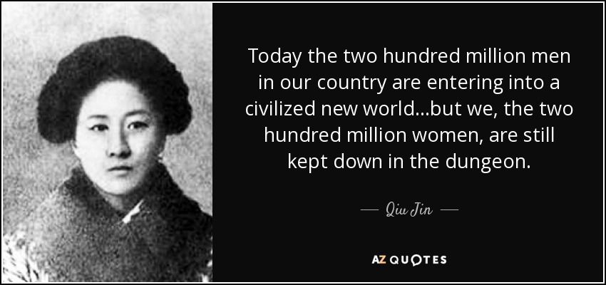 Today the two hundred million men in our country are entering into a civilized new world...but we, the two hundred million women, are still kept down in the dungeon. - Qiu Jin