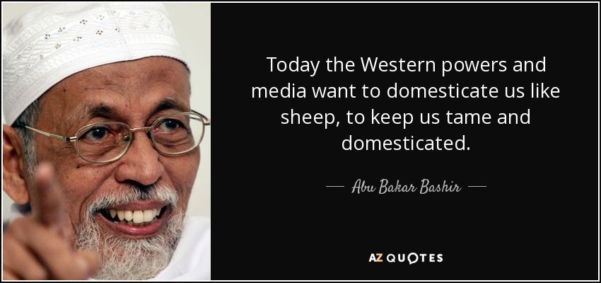 Today the Western powers and media want to domesticate us like sheep, to keep us tame and domesticated. - Abu Bakar Bashir