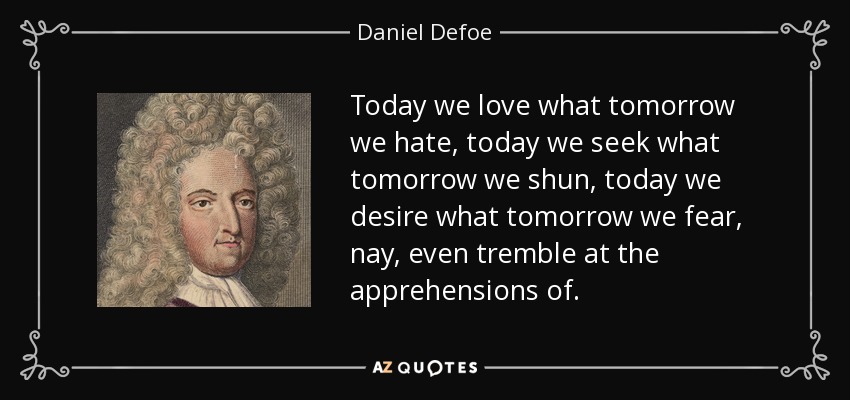 Today we love what tomorrow we hate, today we seek what tomorrow we shun, today we desire what tomorrow we fear, nay, even tremble at the apprehensions of. - Daniel Defoe
