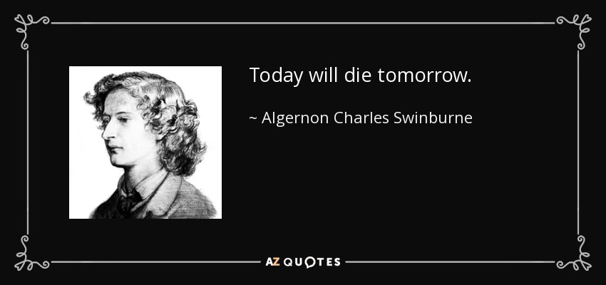 Today will die tomorrow. - Algernon Charles Swinburne
