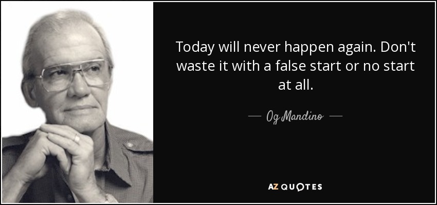 Today will never happen again. Don't waste it with a false start or no start at all. - Og Mandino