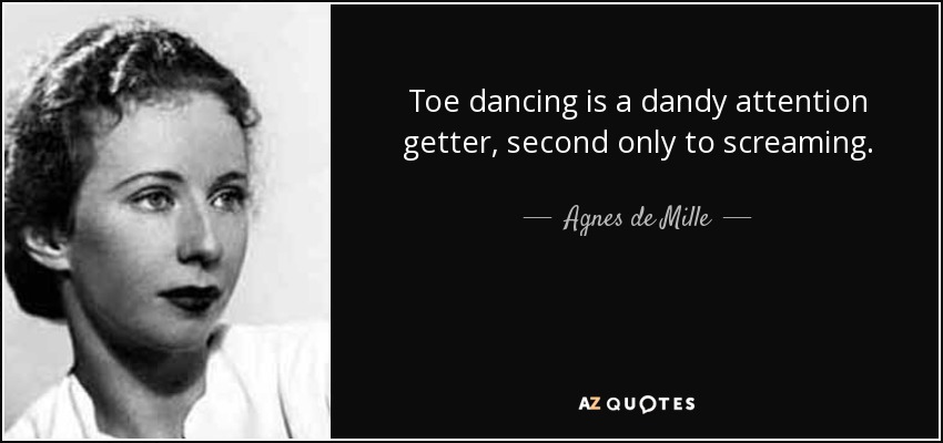 Toe dancing is a dandy attention getter, second only to screaming. - Agnes de Mille