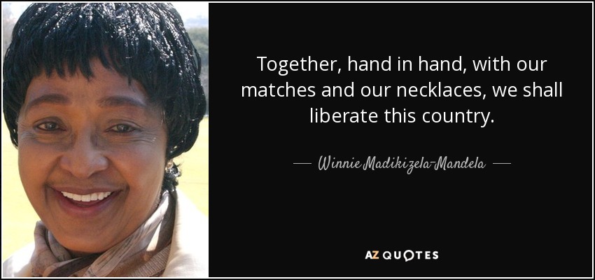 Together, hand in hand, with our matches and our necklaces, we shall liberate this country. - Winnie Madikizela-Mandela