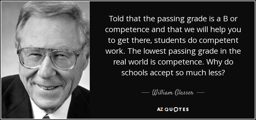 Told that the passing grade is a B or competence and that we will help you to get there, students do competent work. The lowest passing grade in the real world is competence. Why do schools accept so much less? - William Glasser