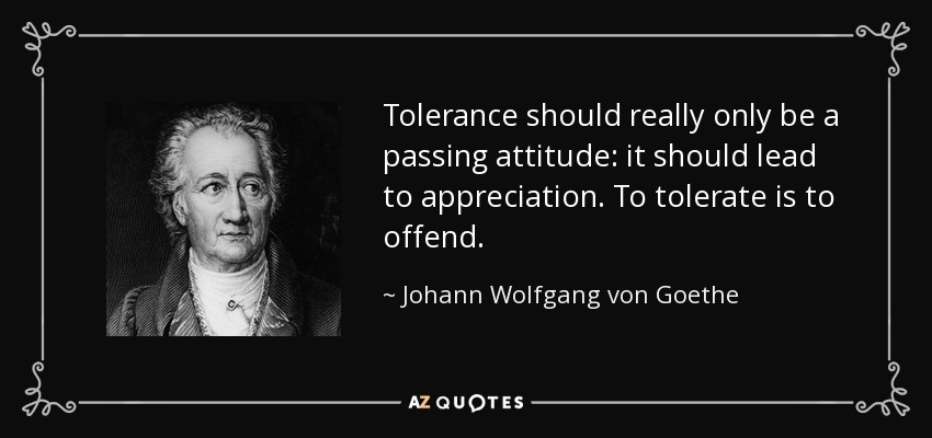Tolerance should really only be a passing attitude: it should lead to appreciation. To tolerate is to offend. - Johann Wolfgang von Goethe