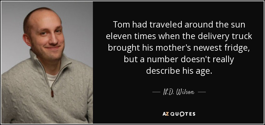 Tom had traveled around the sun eleven times when the delivery truck brought his mother's newest fridge, but a number doesn't really describe his age. - N.D. Wilson