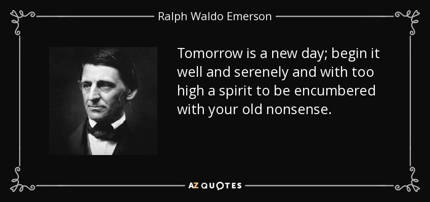 Tomorrow is a new day; begin it well and serenely and with too high a spirit to be encumbered with your old nonsense. - Ralph Waldo Emerson
