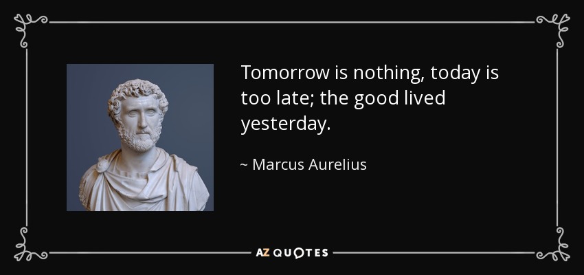 Tomorrow is nothing, today is too late; the good lived yesterday. - Marcus Aurelius