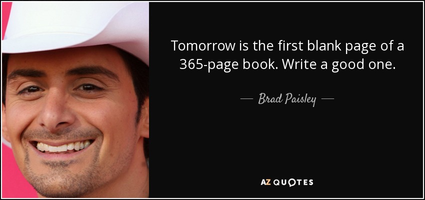 Tomorrow is the first blank page of a 365-page book. Write a good one. - Brad Paisley