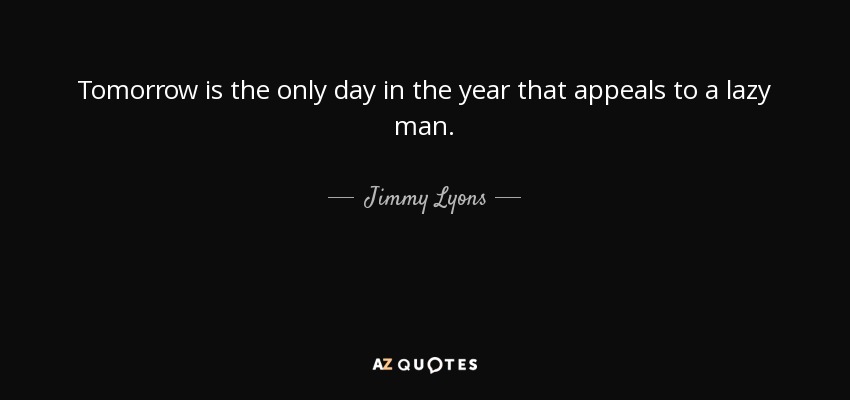 Tomorrow is the only day in the year that appeals to a lazy man. - Jimmy Lyons