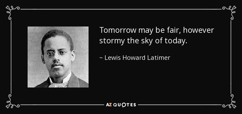 Tomorrow may be fair, however stormy the sky of today. - Lewis Howard Latimer