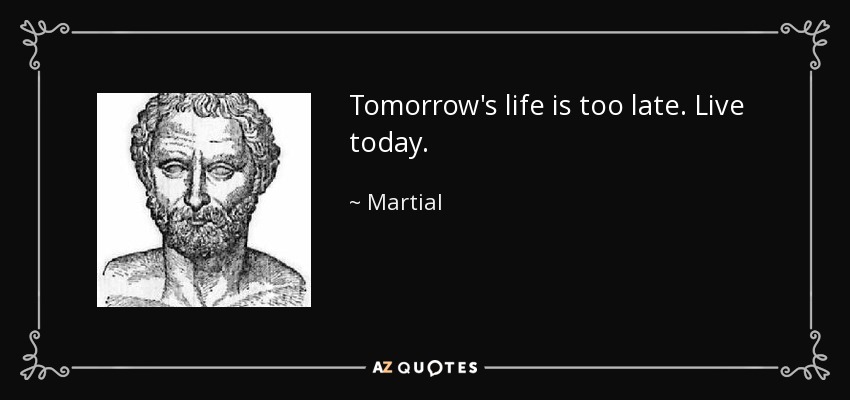 Tomorrow's life is too late. Live today. - Martial