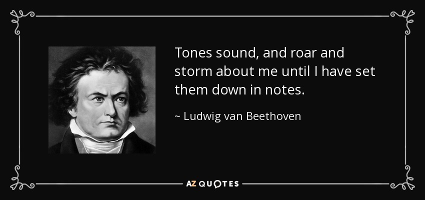 Tones sound, and roar and storm about me until I have set them down in notes. - Ludwig van Beethoven