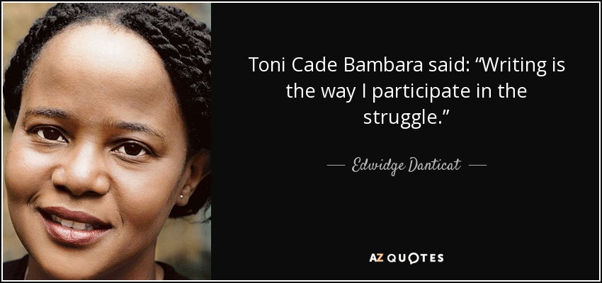 Toni Cade Bambara said: “Writing is the way I participate in the struggle.” - Edwidge Danticat