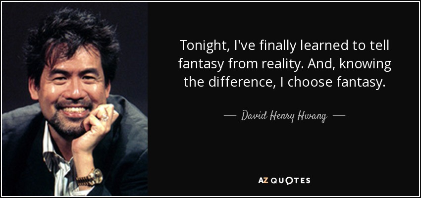 Tonight, I've finally learned to tell fantasy from reality. And, knowing the difference, I choose fantasy. - David Henry Hwang