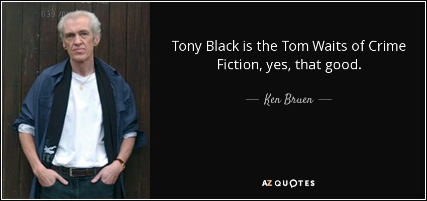Tony Black is the Tom Waits of Crime Fiction, yes, that good. - Ken Bruen
