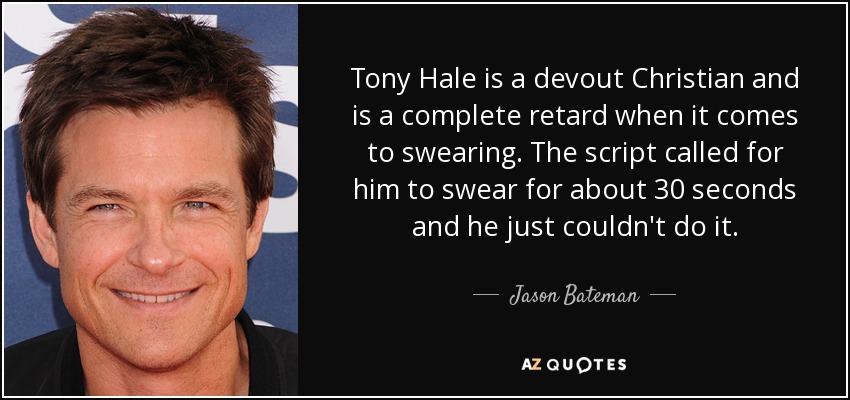 Tony Hale is a devout Christian and is a complete retard when it comes to swearing. The script called for him to swear for about 30 seconds and he just couldn't do it. - Jason Bateman