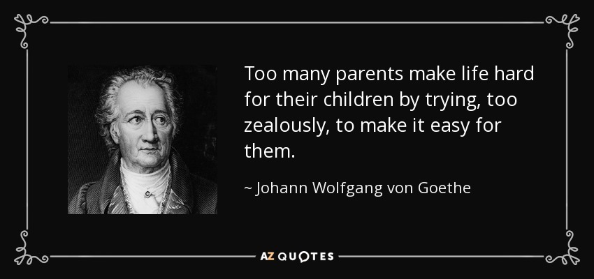 Too many parents make life hard for their children by trying, too zealously, to make it easy for them. - Johann Wolfgang von Goethe