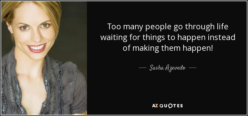 Too many people go through life waiting for things to happen instead of making them happen! - Sasha Azevedo