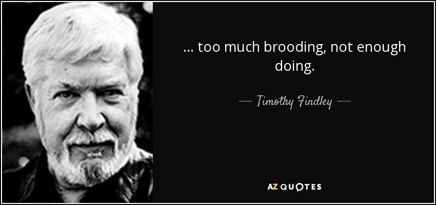 ... too much brooding, not enough doing. - Timothy Findley