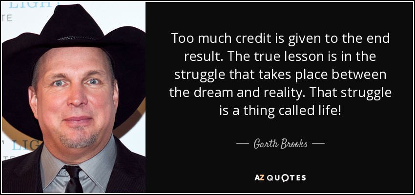 Too much credit is given to the end result. The true lesson is in the struggle that takes place between the dream and reality. That struggle is a thing called life! - Garth Brooks