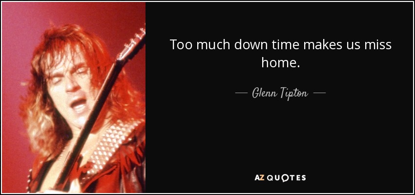 Too much down time makes us miss home. - Glenn Tipton