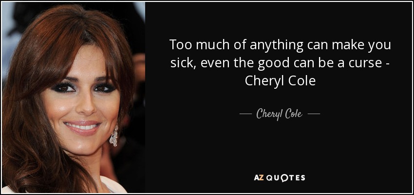 Too much of anything can make you sick, even the good can be a curse - Cheryl Cole - Cheryl Cole