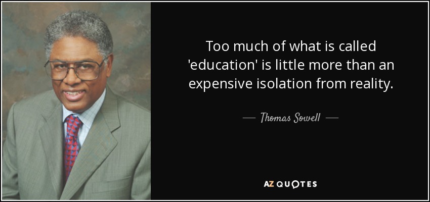 Too much of what is called 'education' is little more than an expensive isolation from reality. - Thomas Sowell