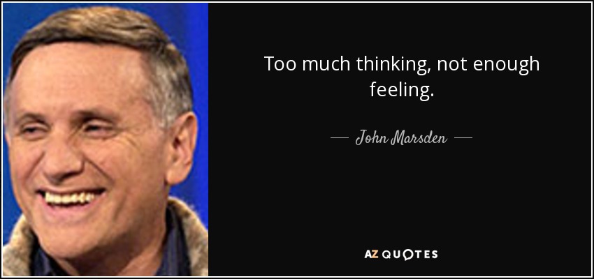 Too much thinking, not enough feeling. - John Marsden