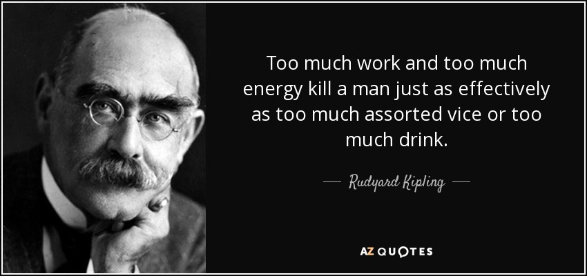 Too much work and too much energy kill a man just as effectively as too much assorted vice or too much drink. - Rudyard Kipling