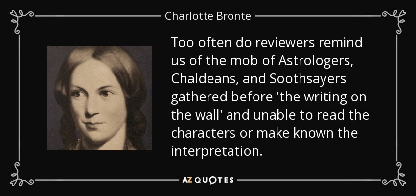 Too often do reviewers remind us of the mob of Astrologers, Chaldeans, and Soothsayers gathered before 'the writing on the wall' and unable to read the characters or make known the interpretation. - Charlotte Bronte
