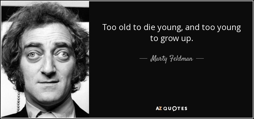 Too old to die young, and too young to grow up. - Marty Feldman