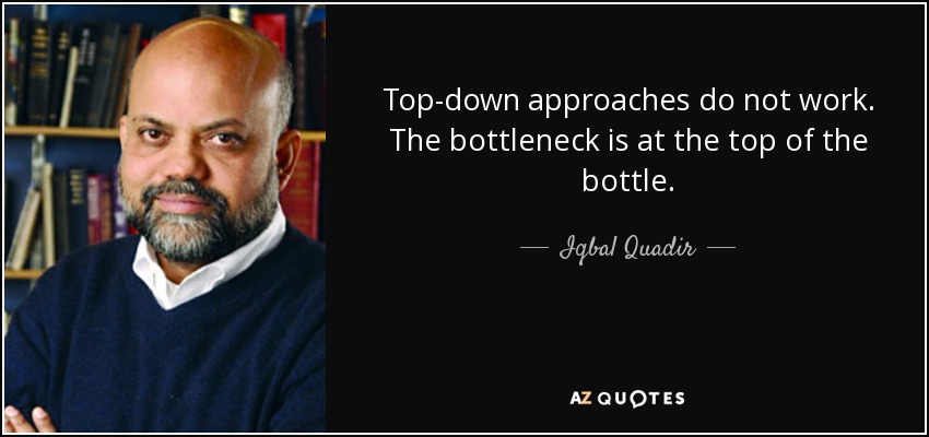 Top-down approaches do not work. The bottleneck is at the top of the bottle. - Iqbal Quadir