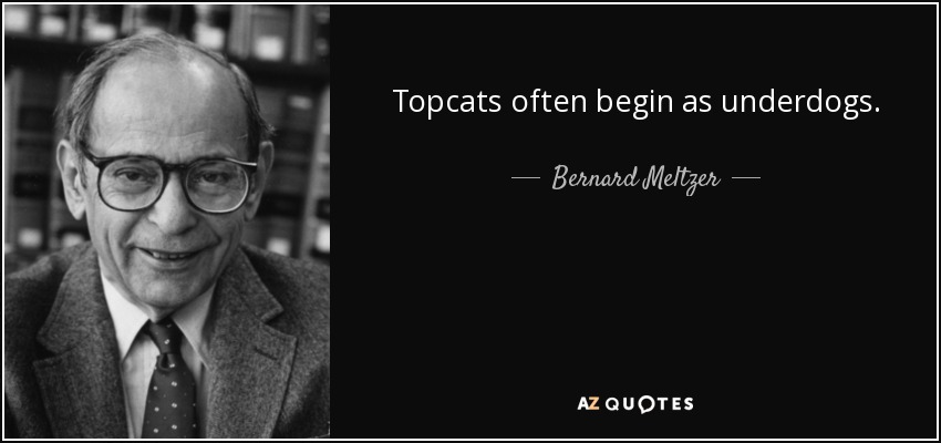 Bernard Meltzer quote: Topcats often begin as underdogs.