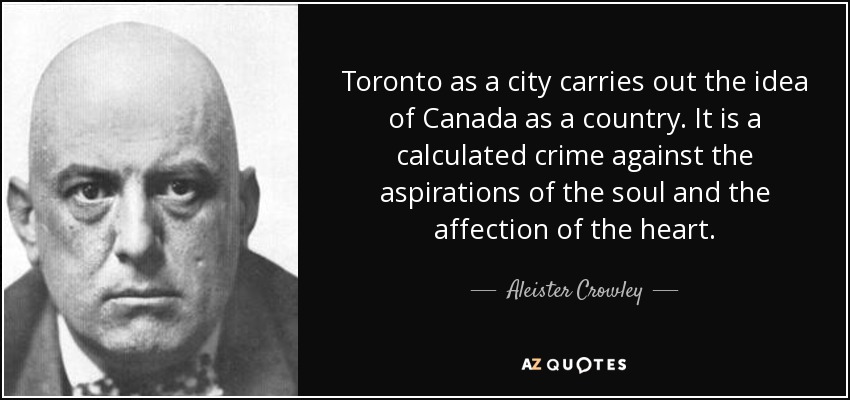Toronto as a city carries out the idea of Canada as a country. It is a calculated crime against the aspirations of the soul and the affection of the heart. - Aleister Crowley