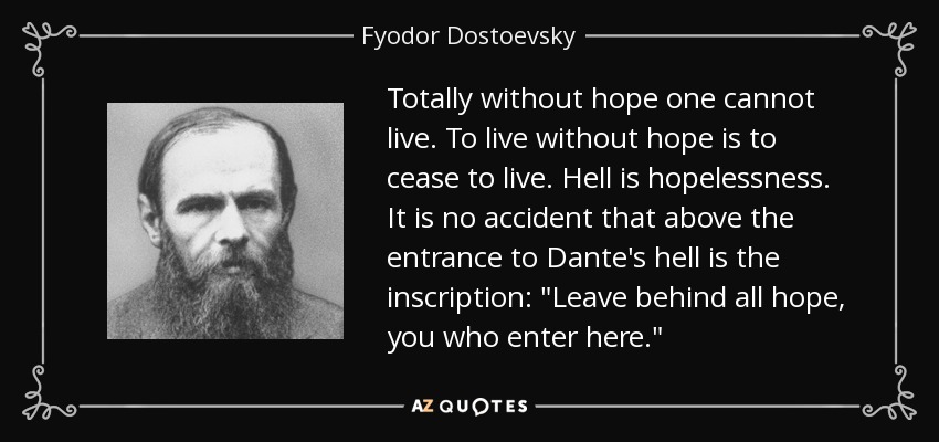 Totally without hope one cannot live. To live without hope is to cease to live. Hell is hopelessness. It is no accident that above the entrance to Dante's hell is the inscription: 