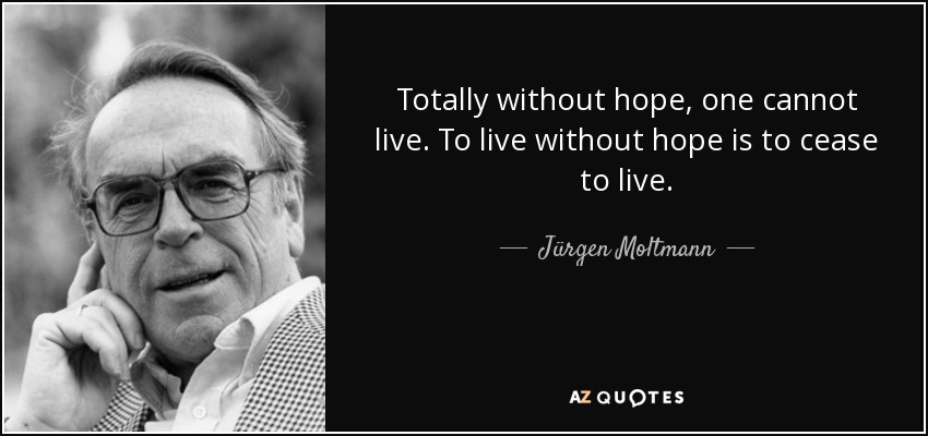 Totally without hope, one cannot live. To live without hope is to cease to live. - Jürgen Moltmann
