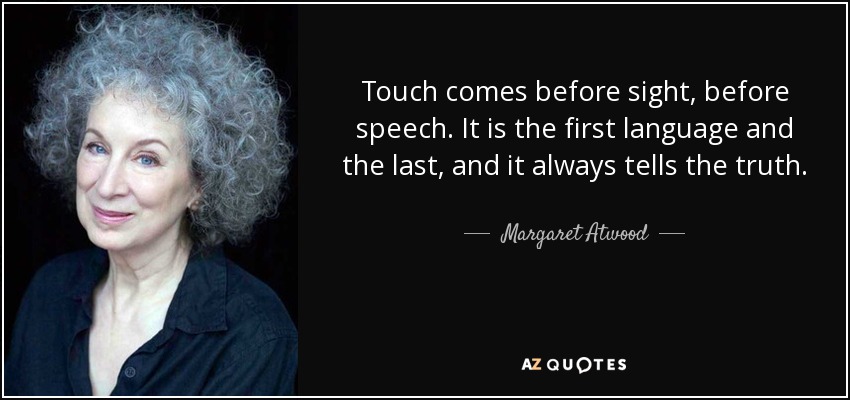 Touch comes before sight, before speech. It is the first language and the last, and it always tells the truth. - Margaret Atwood