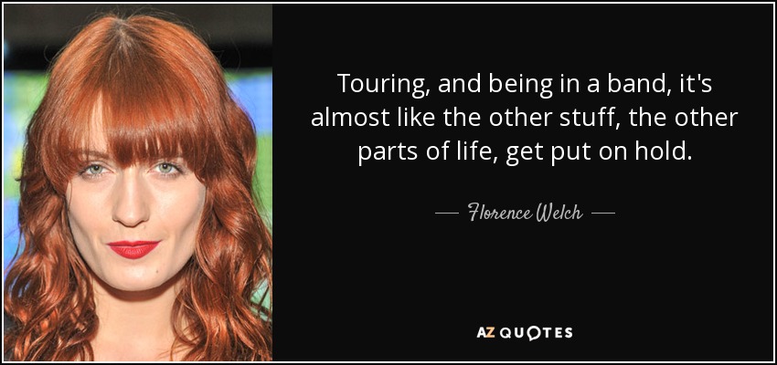 Touring, and being in a band, it's almost like the other stuff, the other parts of life, get put on hold. - Florence Welch