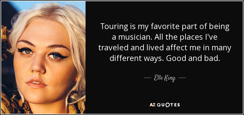 Touring is my favorite part of being a musician. All the places I've traveled and lived affect me in many different ways. Good and bad. - Elle King