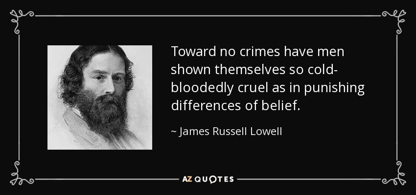 Toward no crimes have men shown themselves so cold- bloodedly cruel as in punishing differences of belief. - James Russell Lowell