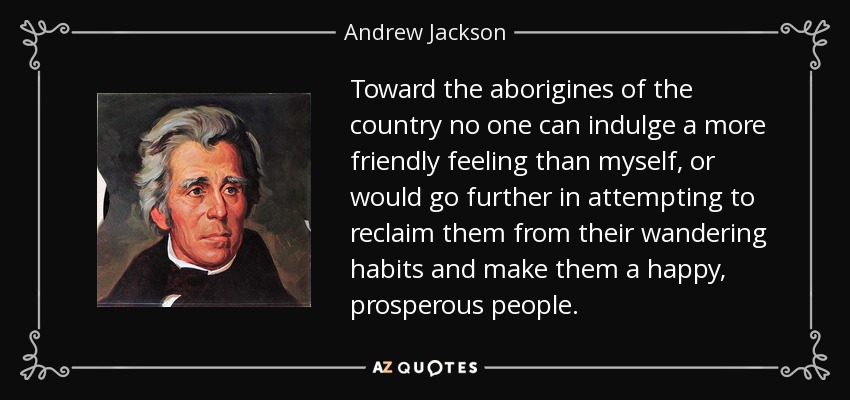 Toward the aborigines of the country no one can indulge a more friendly feeling than myself, or would go further in attempting to reclaim them from their wandering habits and make them a happy, prosperous people. - Andrew Jackson