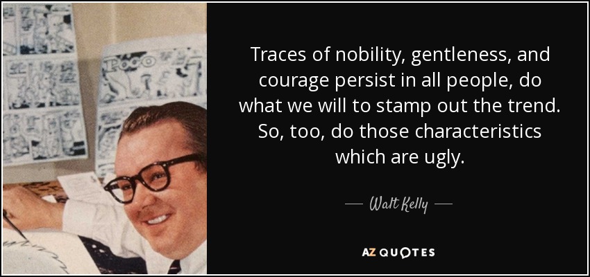 Traces of nobility, gentleness, and courage persist in all people, do what we will to stamp out the trend. So, too, do those characteristics which are ugly. - Walt Kelly