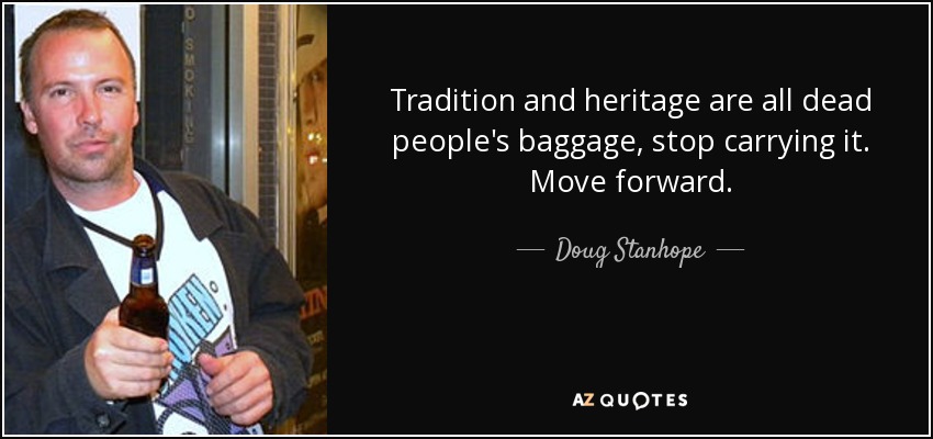 Tradition and heritage are all dead people's baggage, stop carrying it. Move forward. - Doug Stanhope